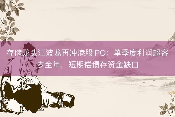 存储龙头江波龙再冲港股IPO：单季度利润超客岁全年，短期偿债存资金缺口