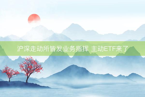 沪深走动所皆发业务指挥 主动ETF来了