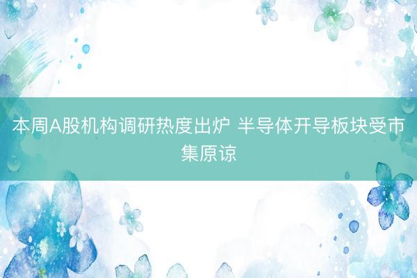本周A股机构调研热度出炉 半导体开导板块受市集原谅