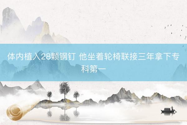 体内植入28颗钢钉 他坐着轮椅联接三年拿下专科第一