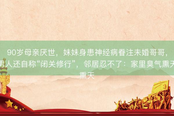 90岁母亲厌世，妹妹身患神经病眷注未婚哥哥，男人还自称“闭关修行”，邻居忍不了：家里臭气熏天