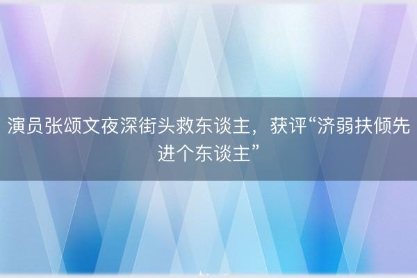演员张颂文夜深街头救东谈主，获评“济弱扶倾先进个东谈主”