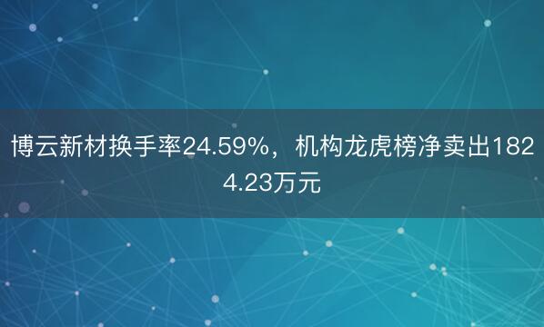 博云新材换手率24.59%，机构龙虎榜净卖出1824.23万元