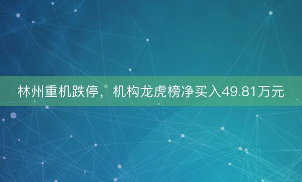 林州重机跌停，机构龙虎榜净买入49.81万元
